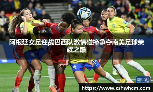 阿根廷女足迎战巴西队激情碰撞争夺南美足球荣耀之巅