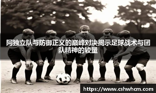 阿独立队与防御正义的巅峰对决揭示足球战术与团队精神的较量