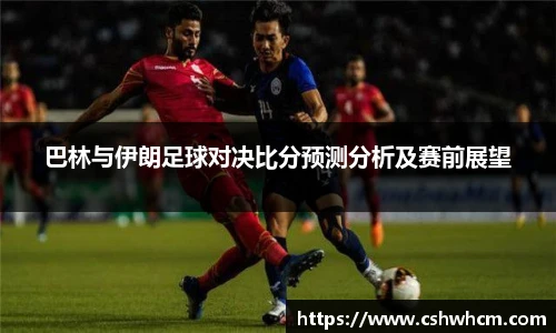 巴林与伊朗足球对决比分预测分析及赛前展望