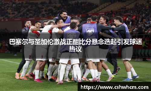 巴塞尔与圣加伦激战正酣比分悬念迭起引发球迷热议